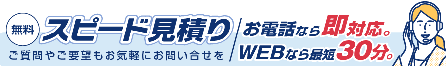 無料スピード見積り。お電話なら即対応。WEBなら最短30分。