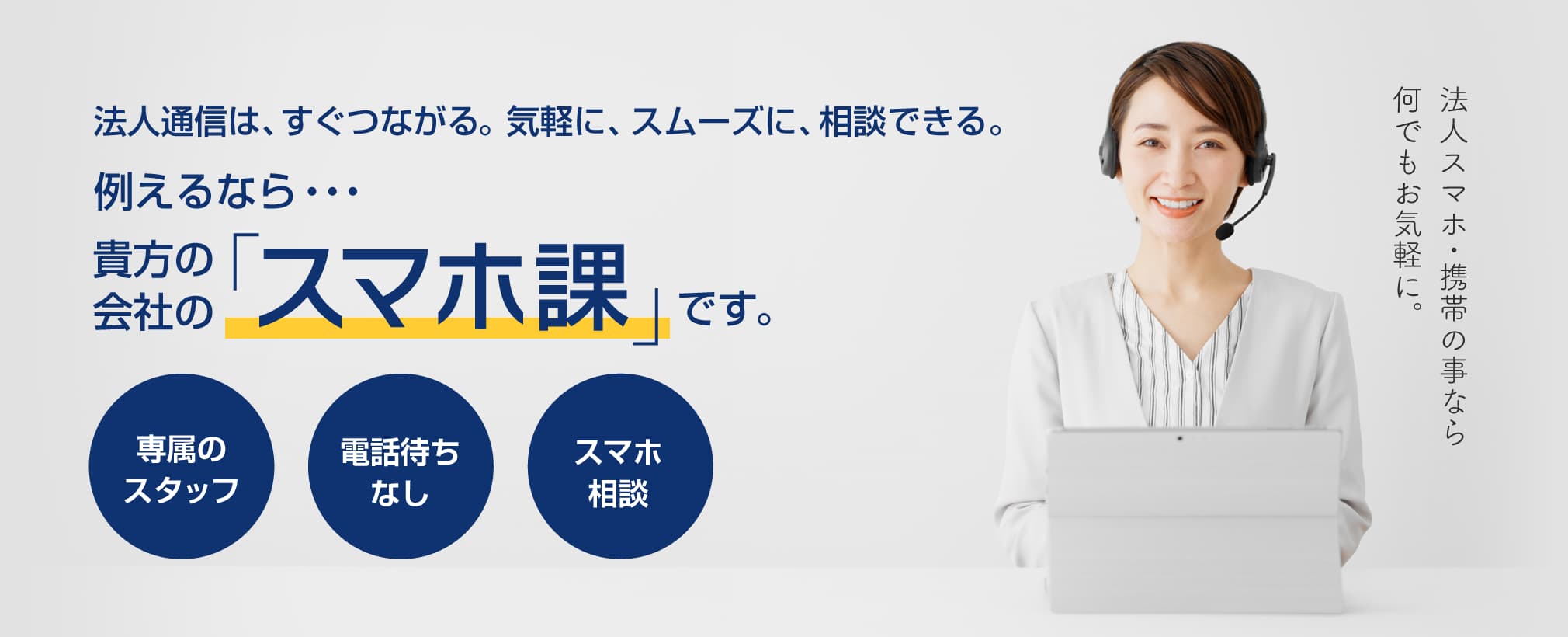 法人通信は、すぐつながる。気軽に、スムーズに、相談できる。例えるなら、貴方の会社の「スマホ課」です。