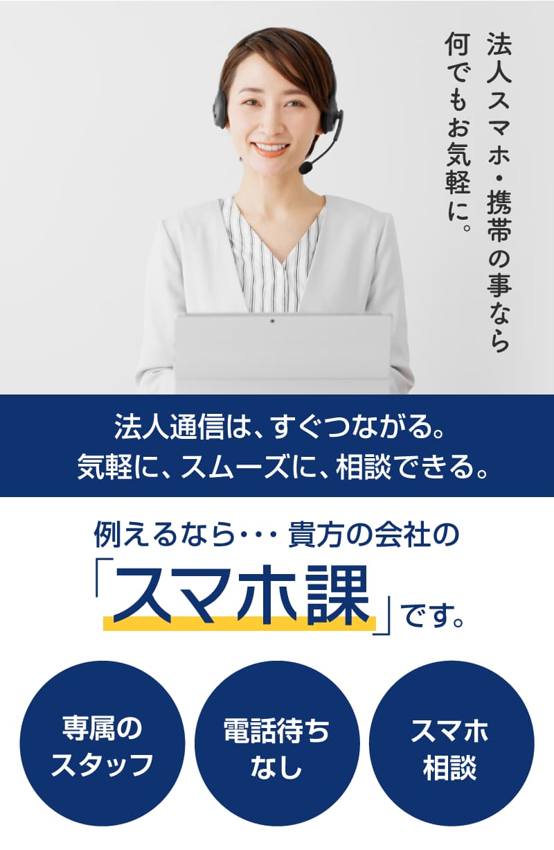 法人通信は、すぐつながる。気軽に、スムーズに、相談できる。例えるなら、貴方の会社の「スマホ課」です。