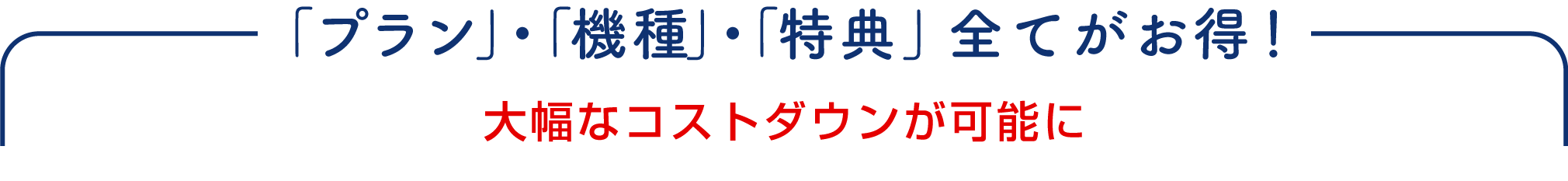 「プラン」・「機種」・「特典」全てがお得！大幅なコストダウンが可能に