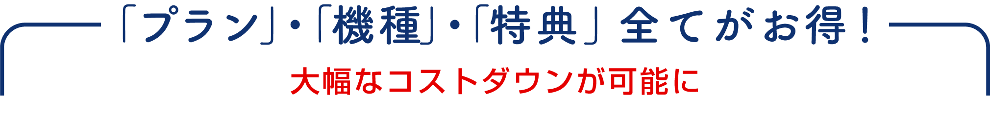 「プラン」・「機種」・「特典」全てがお得！大幅なコストダウンが可能に